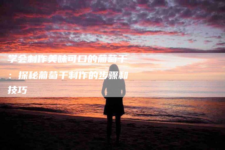 学会制作美味可口的葡萄干：探秘葡萄干制作的步骤和技巧