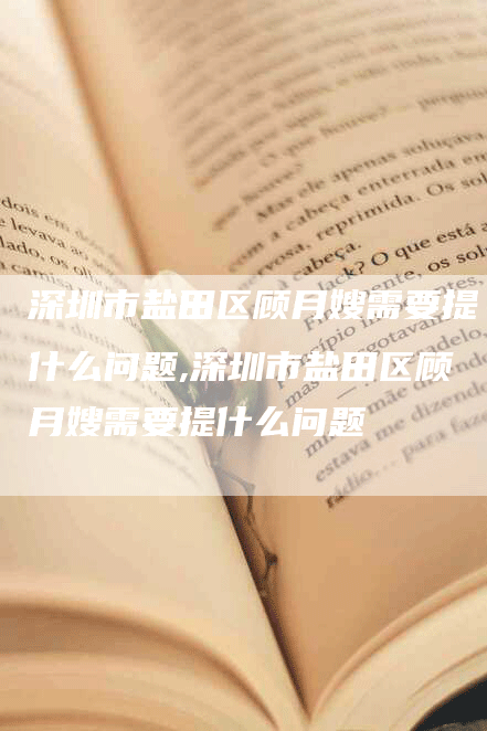 深圳市盐田区顾月嫂需要提什么问题,深圳市盐田区顾月嫂需要提什么问题-速上门月嫂网