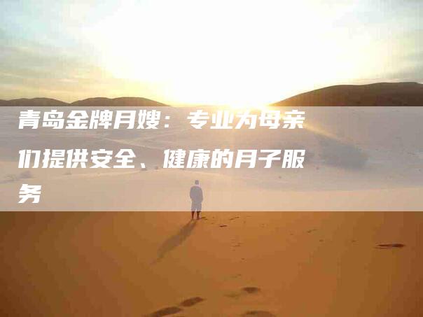 青岛金牌月嫂：专业为母亲们提供安全、健康的月子服务-速上门月嫂网