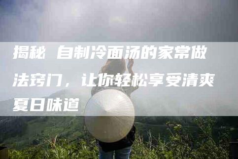 揭秘 自制冷面汤的家常做法窍门，让你轻松享受清爽夏日味道-速上门月嫂网