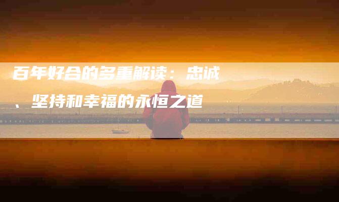 百年好合的多重解读：忠诚、坚持和幸福的永恒之道