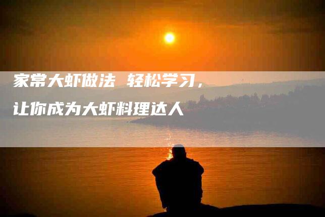 家常大虾做法 轻松学习，让你成为大虾料理达人