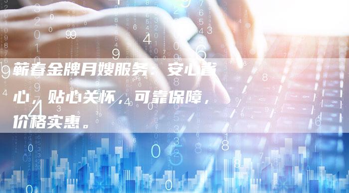蕲春金牌月嫂服务：安心省心，贴心关怀，可靠保障，价格实惠。