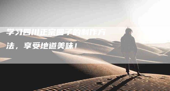 学习四川正宗圆子的制作方法，享受地道美味！-住家保姆月嫂服务_家政保洁钟点工家政服务_速上门月嫂网首页