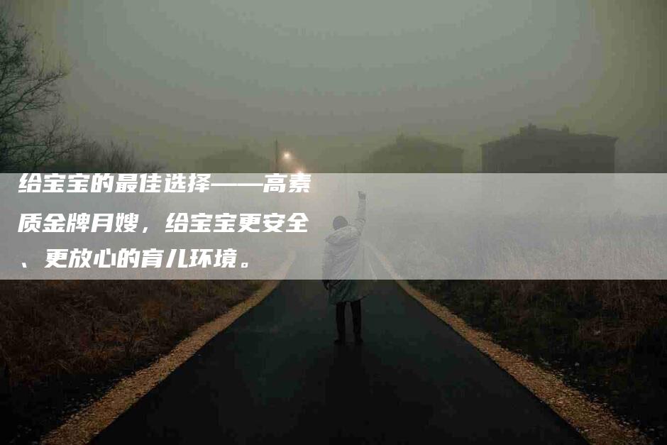 给宝宝的最佳选择——高素质金牌月嫂，给宝宝更安全、更放心的育儿环境。