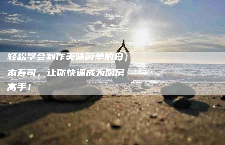 轻松学会制作美味简单的日本寿司，让你快速成为厨房高手！-住家保姆月嫂服务_家政保洁钟点工家政服务_速上门月嫂网首页