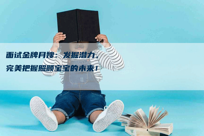 面试金牌月嫂：发掘潜力，完美把握照顾宝宝的未来！-住家保姆月嫂服务_家政保洁钟点工家政服务_速上门月嫂网首页