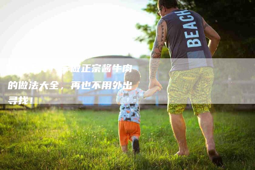 鲜嫩多汁！学做正宗酱牛肉的做法大全，再也不用外出寻找！-住家保姆月嫂服务_家政保洁钟点工家政服务_速上门月嫂网首页