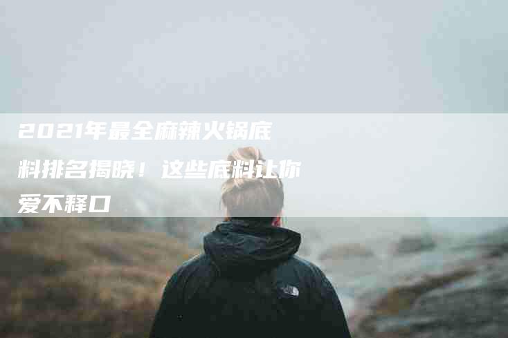 2021年最全麻辣火锅底料排名揭晓！这些底料让你爱不释口-住家保姆月嫂服务_家政保洁钟点工家政服务_速上门月嫂网首页