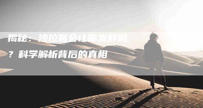 揭秘：沙拉酱会让你发胖吗？科学解析背后的真相-住家保姆月嫂服务_家政保洁钟点工家政服务_速上门月嫂网首页