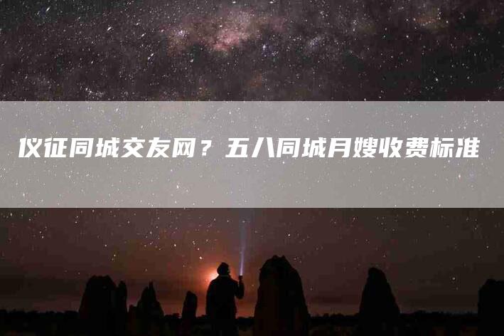 仪征同城交友网？五八同城月嫂收费标准-住家保姆月嫂服务_家政保洁钟点工家政服务_速上门月嫂网首页