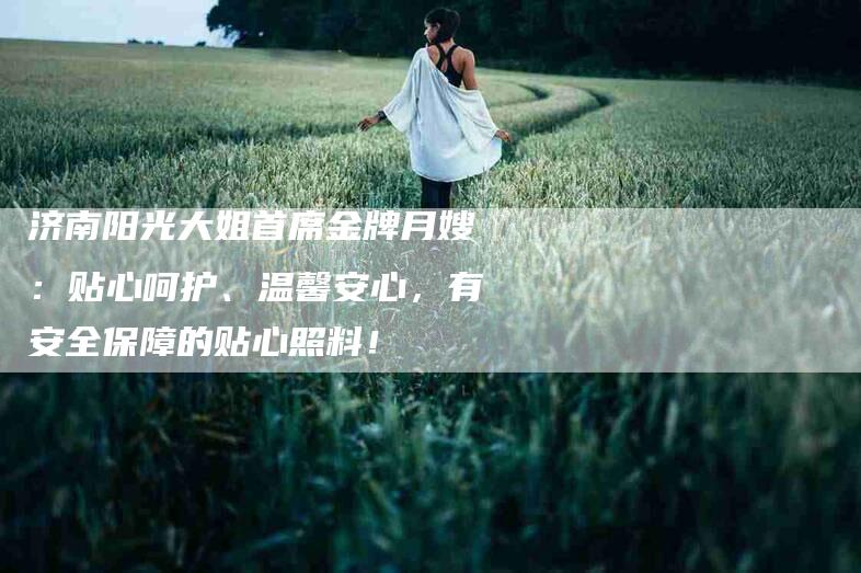 济南阳光大姐首席金牌月嫂：贴心呵护、温馨安心，有安全保障的贴心照料！