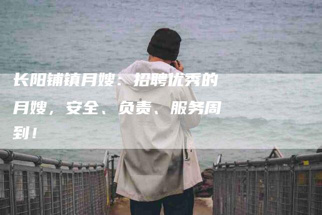 长阳铺镇月嫂：招聘优秀的月嫂，安全、负责、服务周到！-速上门月嫂网