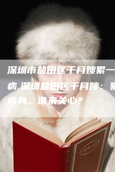 深圳市盐田区干月嫂累一身病,深圳盐田区干月嫂：累病身，谁来关心？-住家保姆月嫂服务_家政保洁钟点工家政服务_速上门月嫂网首页