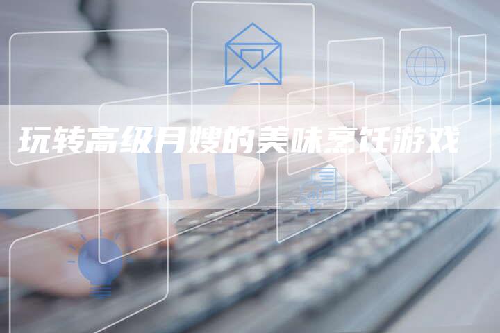 玩转高级月嫂的美味烹饪游戏