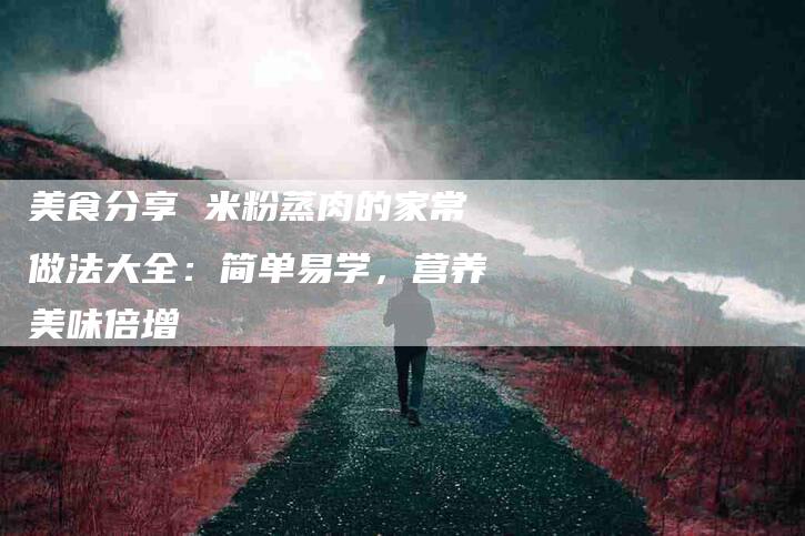 美食分享 米粉蒸肉的家常做法大全：简单易学，营养美味倍增