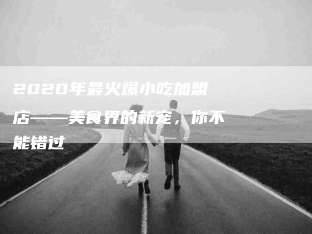 2020年最火爆小吃加盟店——美食界的新宠，你不能错过