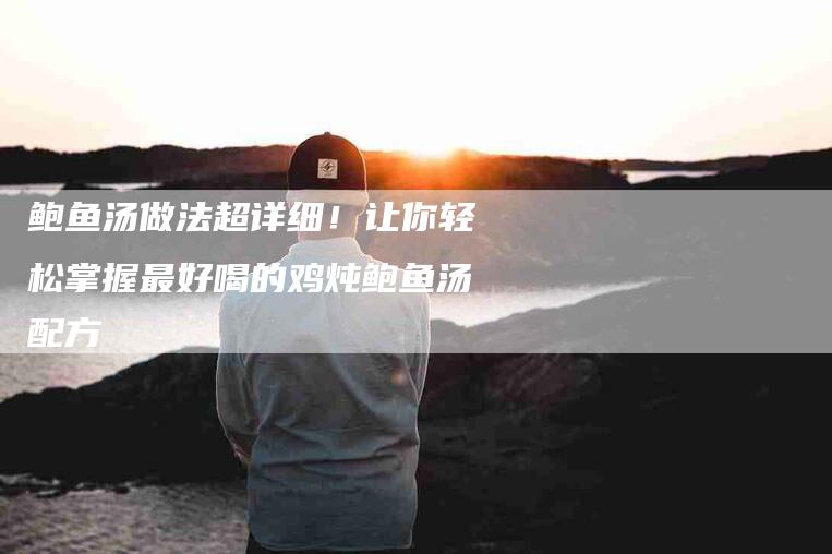 鲍鱼汤做法超详细！让你轻松掌握最好喝的鸡炖鲍鱼汤配方-住家保姆月嫂服务_家政保洁钟点工家政服务_速上门月嫂网首页