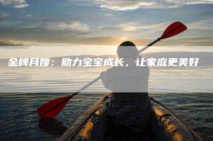 金牌月嫂：助力宝宝成长，让家庭更美好