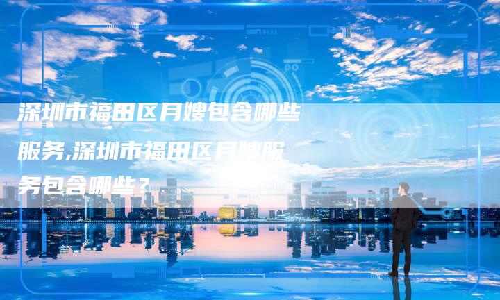 深圳市福田区月嫂包含哪些服务,深圳市福田区月嫂服务包含哪些？