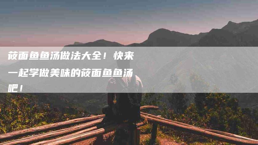 莜面鱼鱼汤做法大全！快来一起学做美味的莜面鱼鱼汤吧！-住家保姆月嫂服务_家政保洁钟点工家政服务_速上门月嫂网首页