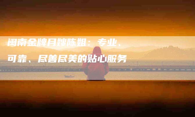 闽南金牌月嫂陈姐:专业、可靠、尽善尽美的贴心服务-住家保姆月嫂服务_家政保洁钟点工家政服务_速上门月嫂网首页