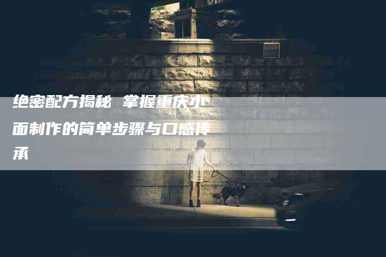 绝密配方揭秘 掌握重庆小面制作的简单步骤与口感传承-住家保姆月嫂服务_家政保洁钟点工家政服务_速上门月嫂网首页