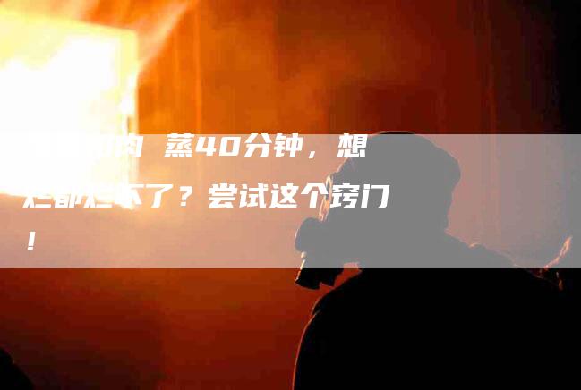 梅菜扣肉 蒸40分钟，想烂都烂不了？尝试这个窍门！-住家保姆月嫂服务_家政保洁钟点工家政服务_速上门月嫂网首页
