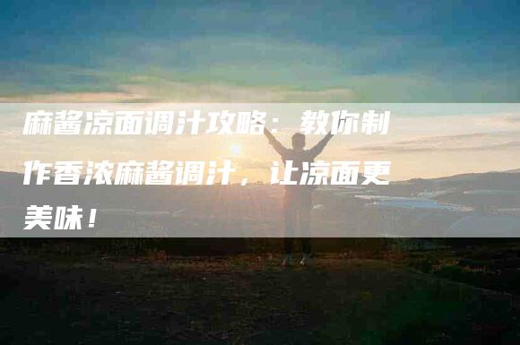 麻酱凉面调汁攻略：教你制作香浓麻酱调汁，让凉面更美味！