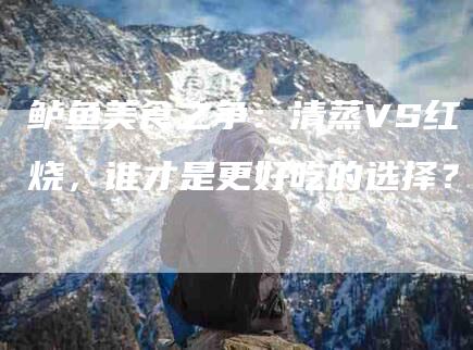 鲈鱼美食之争：清蒸VS红烧，谁才是更好吃的选择？