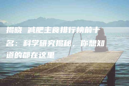 揭晓 减肥主食排行榜前十名：科学研究揭秘，你想知道的都在这里-住家保姆月嫂服务_家政保洁钟点工家政服务_速上门月嫂网首页
