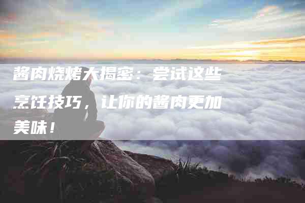 酱肉烧烤大揭密：尝试这些烹饪技巧，让你的酱肉更加美味！-住家保姆月嫂服务_家政保洁钟点工家政服务_速上门月嫂网首页