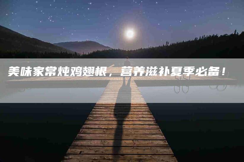 美味家常炖鸡翅根，营养滋补夏季必备！
