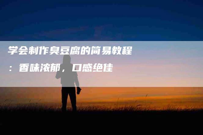 学会制作臭豆腐的简易教程：香味浓郁，口感绝佳
