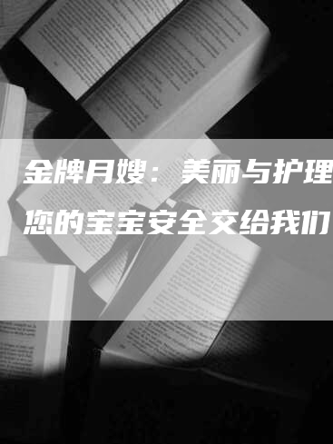 金牌月嫂：美丽与护理，把您的宝宝安全交给我们