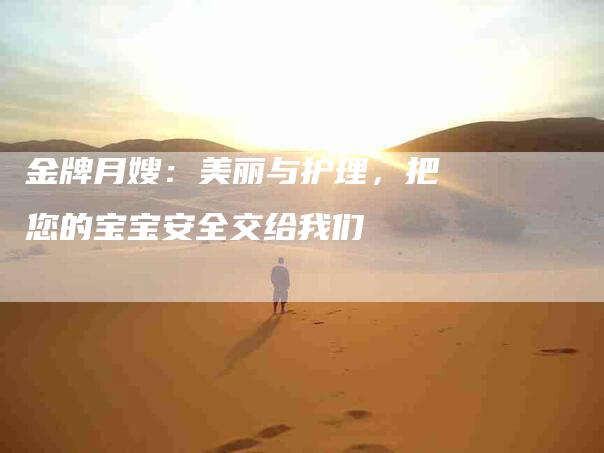 金牌月嫂：美丽与护理，把您的宝宝安全交给我们