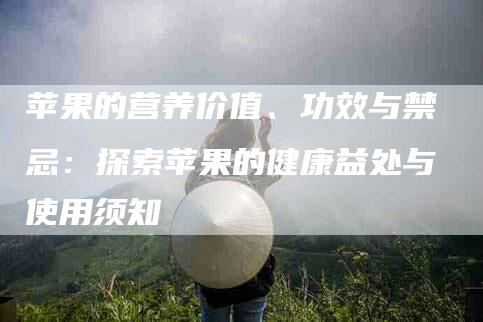 苹果的营养价值、功效与禁忌：探索苹果的健康益处与使用须知