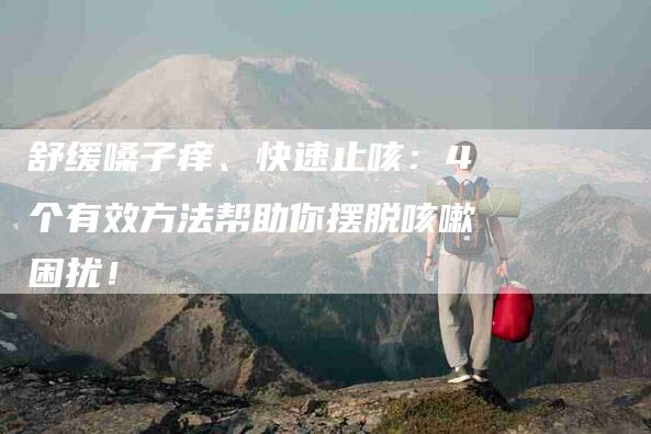 舒缓嗓子痒、快速止咳：4个有效方法帮助你摆脱咳嗽困扰！