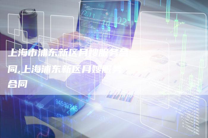 上海市浦东新区月嫂服务合同,上海浦东新区月嫂服务合同