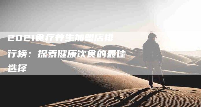 2021食疗养生加盟店排行榜：探索健康饮食的最佳选择