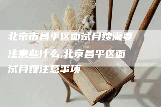 北京市昌平区面试月嫂需要注意些什么,北京昌平区面试月嫂注意事项