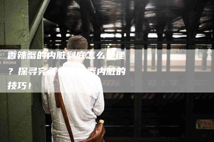 香辣蟹的内脏到底怎么处理？探寻完美处理螃蟹内脏的技巧！