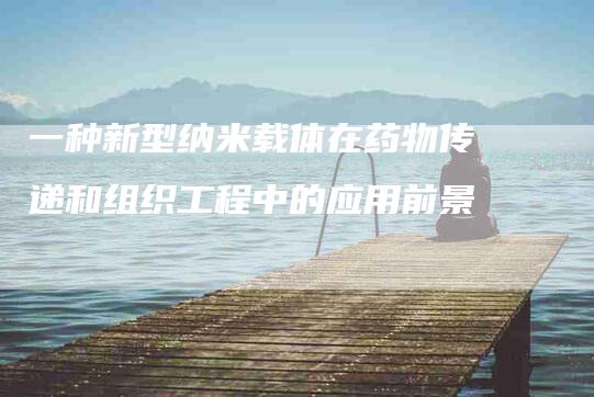 一种新型纳米载体在药物传递和组织工程中的应用前景