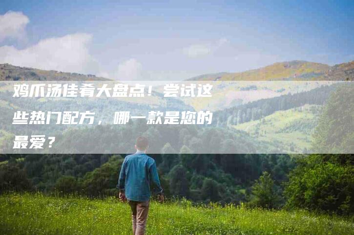 鸡爪汤佳肴大盘点！尝试这些热门配方，哪一款是您的最爱？-住家保姆月嫂服务_家政保洁钟点工家政服务_速上门月嫂网首页