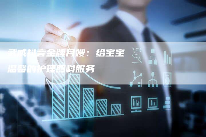 武威抖音金牌月嫂：给宝宝温馨的护理照料服务