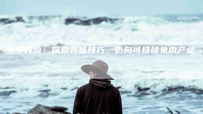 兔子养殖：探索养殖技巧，迈向可持续兔肉产业-住家保姆月嫂服务_家政保洁钟点工家政服务_速上门月嫂网首页