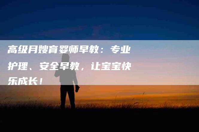 高级月嫂育婴师早教：专业护理、安全早教，让宝宝快乐成长！-住家保姆月嫂服务_家政保洁钟点工家政服务_速上门月嫂网首页