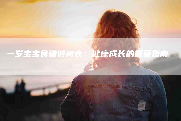 一岁宝宝食谱时间表：健康成长的重要指南-住家保姆月嫂服务_家政保洁钟点工家政服务_速上门月嫂网首页