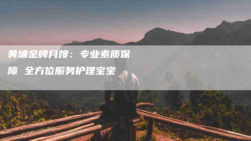 黄埔金牌月嫂：专业素质保障 全方位服务护理宝宝-速上门月嫂网