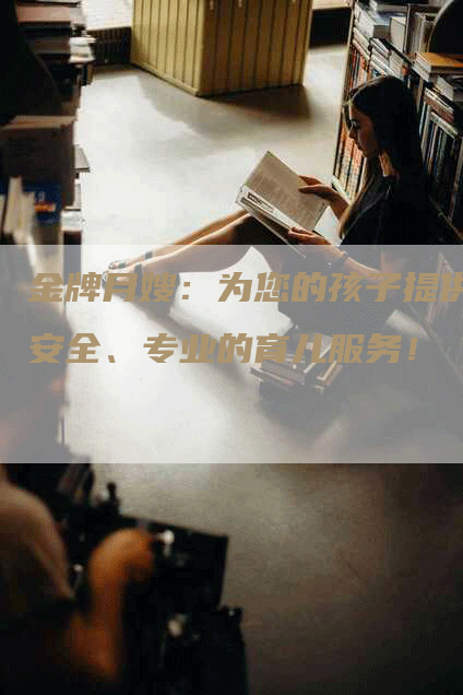 金牌月嫂：为您的孩子提供安全、专业的育儿服务！